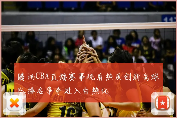 腾讯CBA直播赛事观看热度创新高球队排名争夺进入白热化
