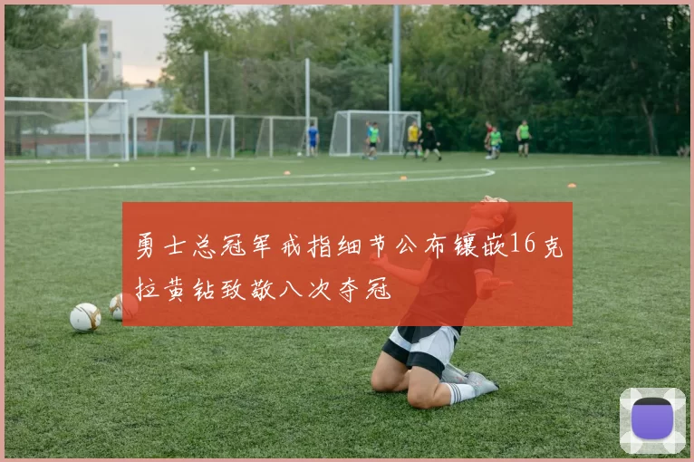 勇士总冠军戒指细节公布镶嵌16克拉黄钻致敬八次夺冠
