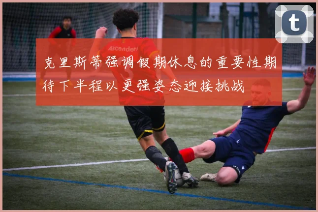 克里斯蒂强调假期休息的重要性期待下半程以更强姿态迎接挑战