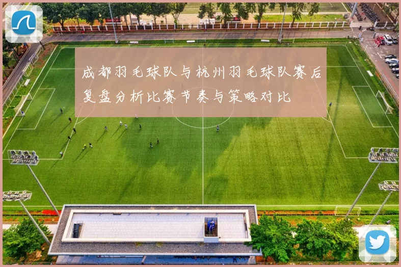 成都羽毛球队与杭州羽毛球队赛后复盘分析比赛节奏与策略对比
