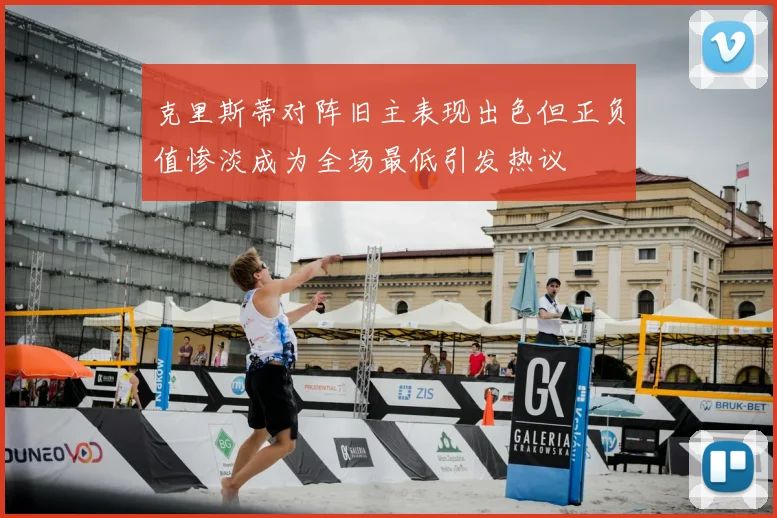 克里斯蒂对阵旧主表现出色但正负值惨淡成为全场最低引发热议