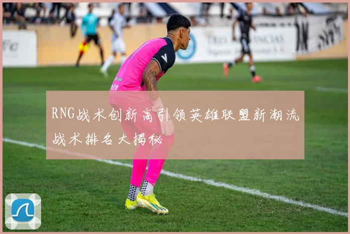 RNG战术创新高引领英雄联盟新潮流战术排名大揭秘