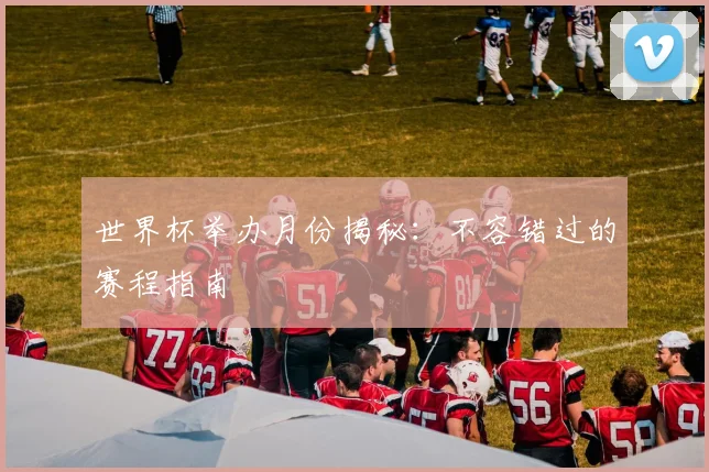 世界杯举办月份揭秘:不容错过的赛程指南
