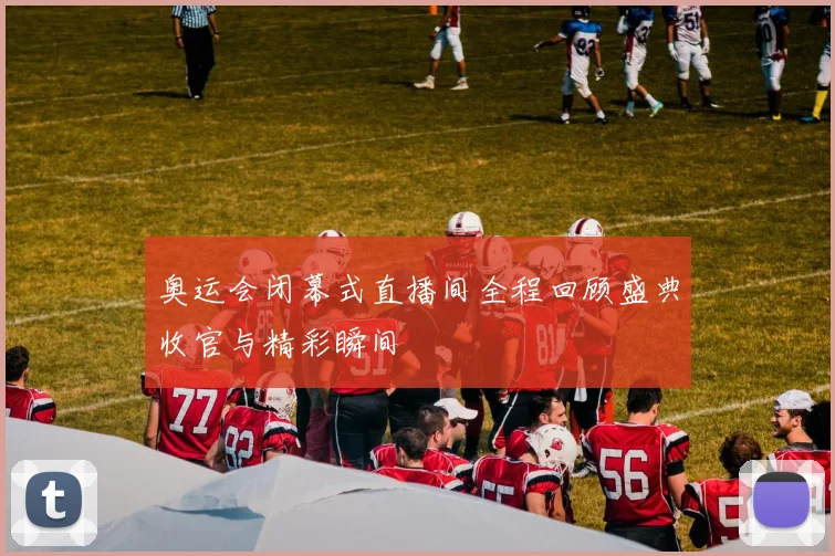奥运会闭幕式直播间全程回顾盛典收官与精彩瞬间