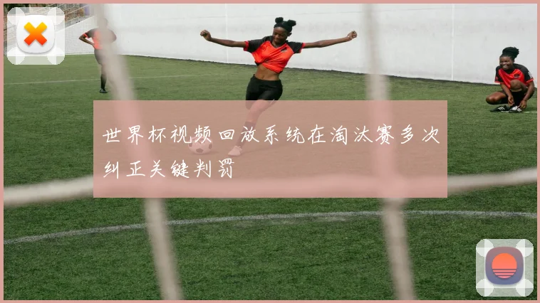 世界杯视频回放系统在淘汰赛多次纠正关键判罚