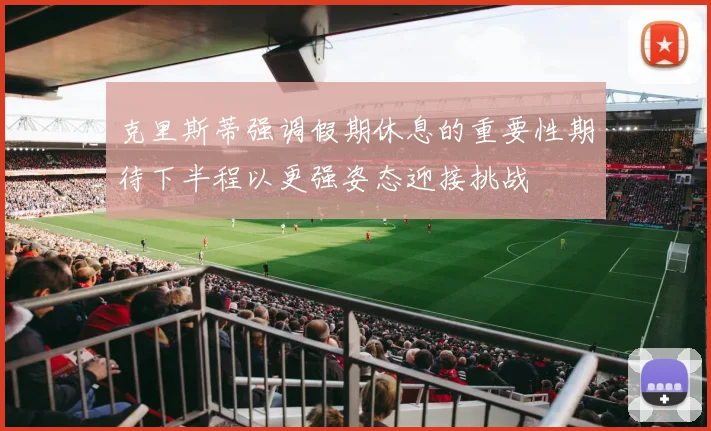 克里斯蒂强调假期休息的重要性期待下半程以更强姿态迎接挑战