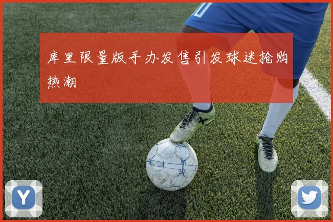 库里限量版手办发售引发球迷抢购热潮