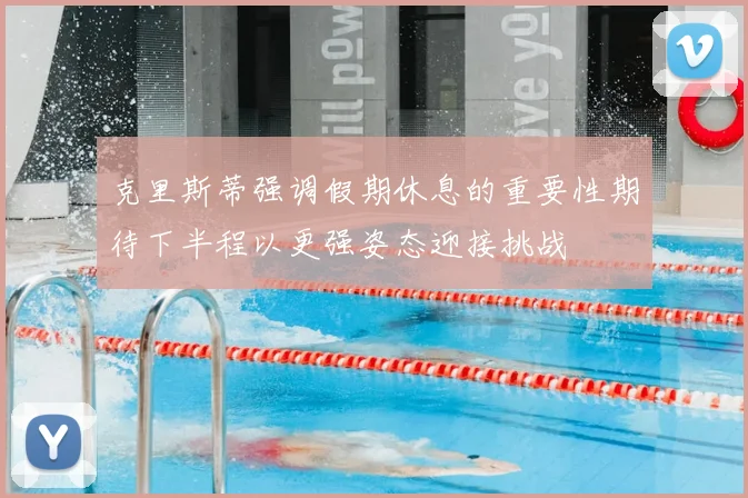 克里斯蒂强调假期休息的重要性期待下半程以更强姿态迎接挑战