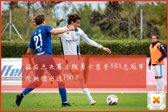 猛龙总决赛击败勇士首夺NBA总冠军伦纳德当选FMVP