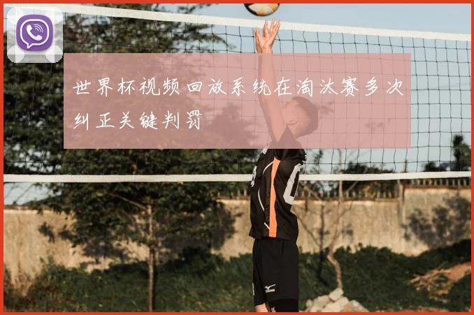 世界杯视频回放系统在淘汰赛多次纠正关键判罚
