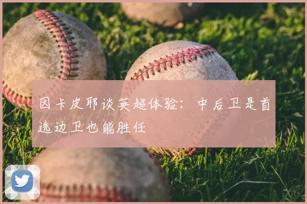 因卡皮耶谈英超体验：中后卫是首选边卫也能胜任