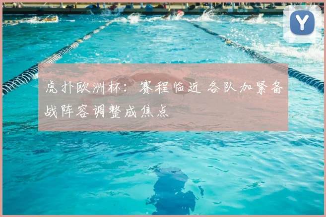 虎扑欧洲杯:赛程临近 各队加紧备战阵容调整成焦点