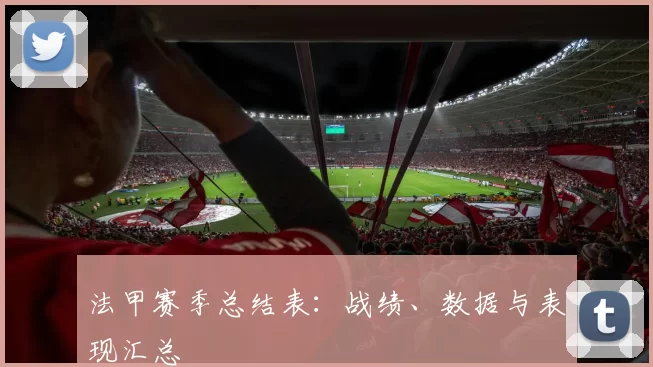 法甲赛季总结表：战绩、数据与表现汇总