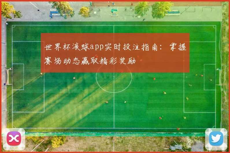 世界杯滚球app实时投注指南：掌握赛场动态赢取精彩奖励