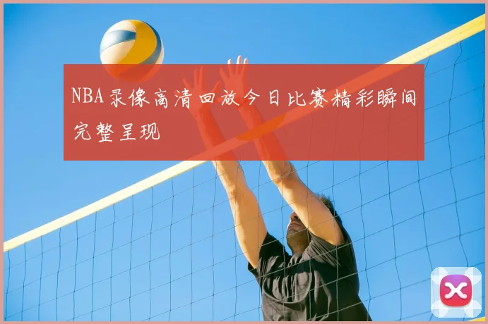NBA录像高清回放今日比赛精彩瞬间完整呈现