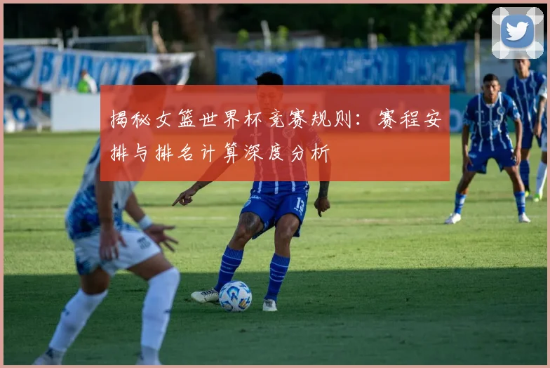 揭秘女篮世界杯竞赛规则:赛程安排与排名计算深度分析