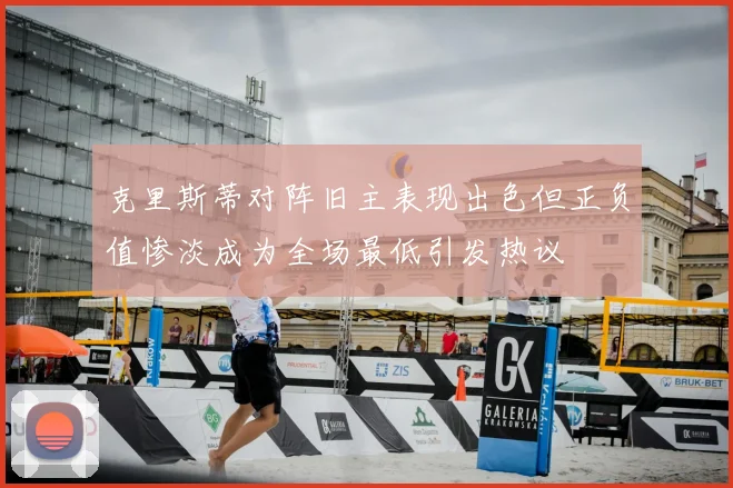 克里斯蒂对阵旧主表现出色但正负值惨淡成为全场最低引发热议