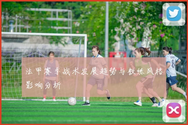 法甲赛季战术发展趋势与教练风格影响分析