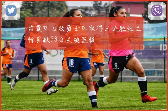 雷霆队击败勇士队取得三连胜杜兰特贡献38分关键篮板