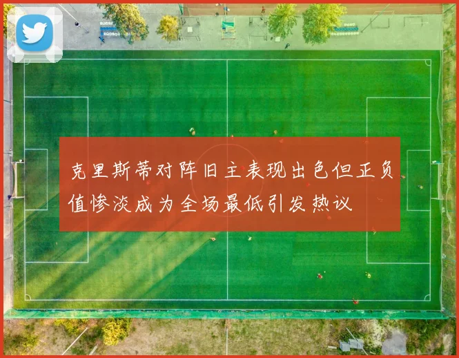 克里斯蒂对阵旧主表现出色但正负值惨淡成为全场最低引发热议
