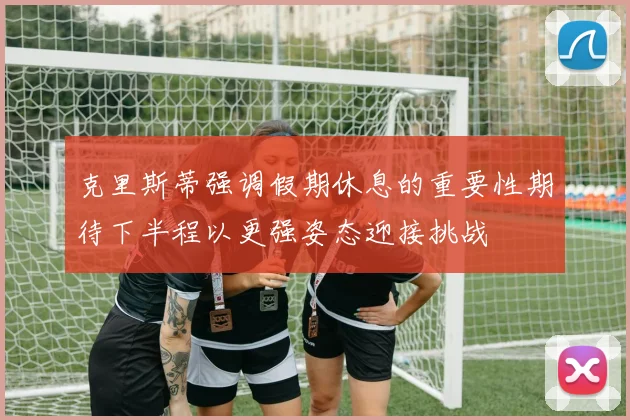 克里斯蒂强调假期休息的重要性期待下半程以更强姿态迎接挑战