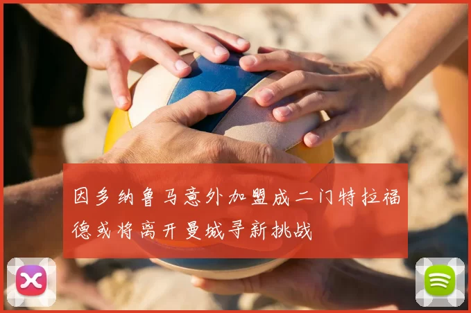 因多纳鲁马意外加盟成二门特拉福德或将离开曼城寻新挑战