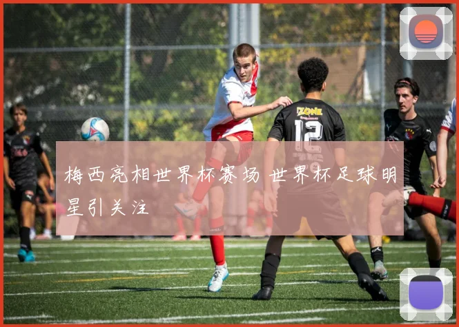 梅西亮相世界杯赛场 世界杯足球明星引关注