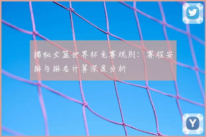 揭秘女篮世界杯竞赛规则：赛程安排与排名计算深度分析