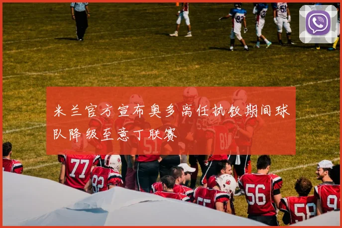 米兰官方宣布奥多离任执教期间球队降级至意丁联赛