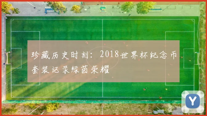 珍藏历史时刻:2018世界杯纪念币套装记录绿茵荣耀
