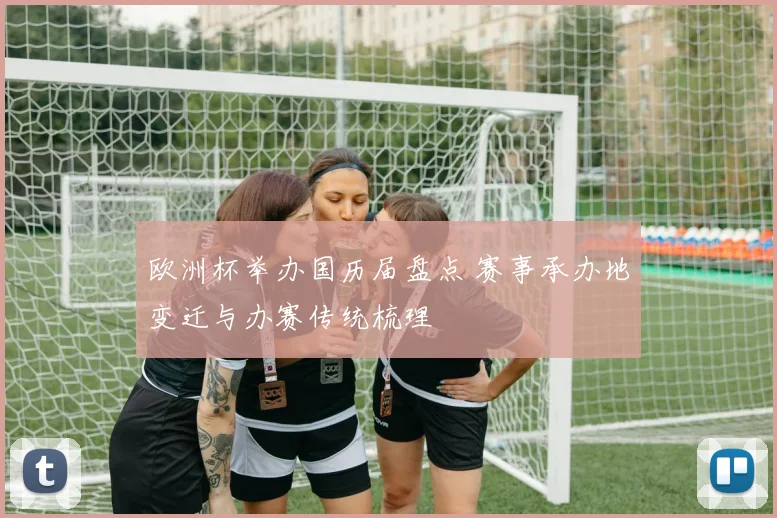 欧洲杯举办国历届盘点 赛事承办地变迁与办赛传统梳理
