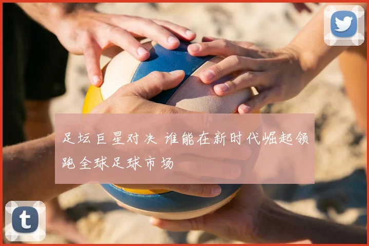 足坛巨星对决 谁能在新时代崛起领跑全球足球市场