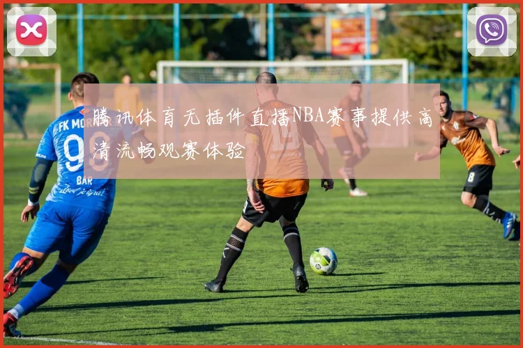 腾讯体育无插件直播NBA赛事提供高清流畅观赛体验