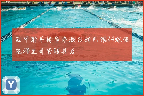 西甲射手榜争夺激烈姆巴佩24球领跑穆里奇紧随其后