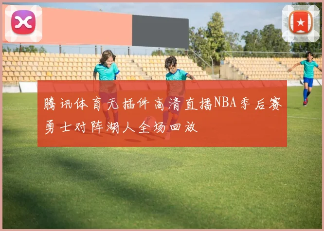 腾讯体育无插件高清直播NBA季后赛勇士对阵湖人全场回放