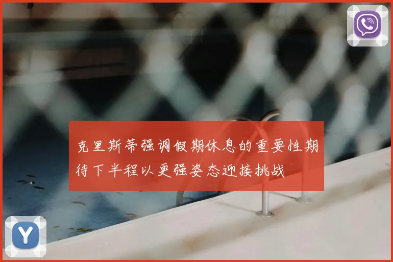 克里斯蒂强调假期休息的重要性期待下半程以更强姿态迎接挑战