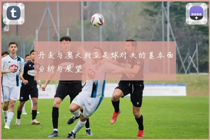 丹麦与澳大利亚足球对决的基本面分析与展望