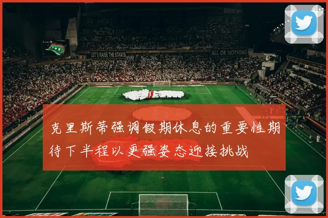 克里斯蒂强调假期休息的重要性期待下半程以更强姿态迎接挑战