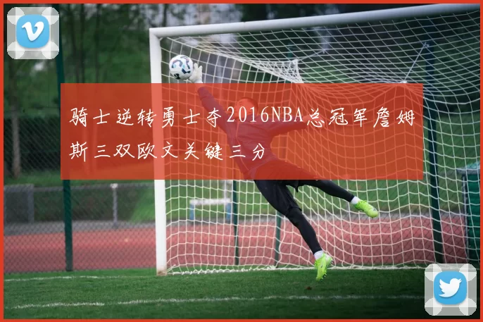 骑士逆转勇士夺2016NBA总冠军詹姆斯三双欧文关键三分