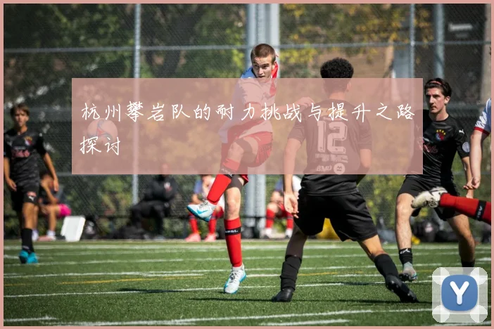杭州攀岩队的耐力挑战与提升之路探讨