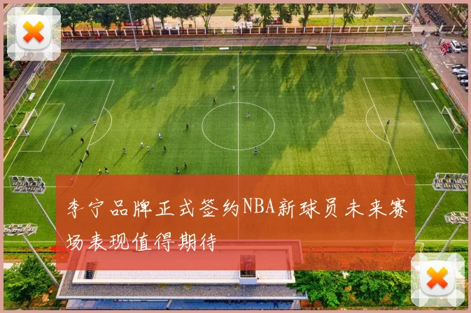 李宁品牌正式签约NBA新球员未来赛场表现值得期待