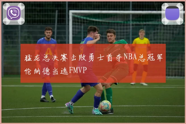 猛龙总决赛击败勇士首夺NBA总冠军伦纳德当选FMVP