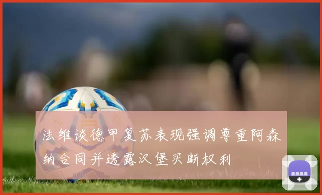 法维谈德甲复苏表现强调尊重阿森纳合同并透露汉堡买断权利