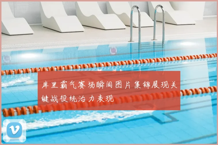 库里霸气赛场瞬间图片集锦展现关键战役统治力表现